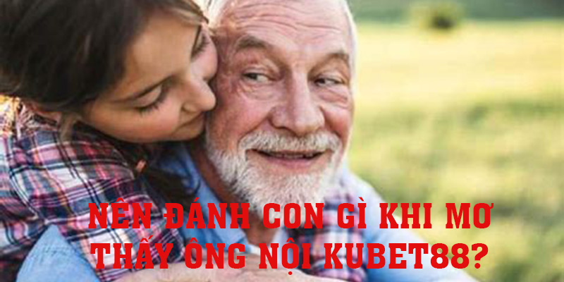 Cân nhắc nên đánh con gì khi mơ thấy ông nội KUBET88