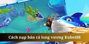 Nạp bắn cá long vương Kubet88 là thao tác đầu tiên để trải nghiệm game